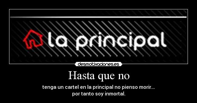 Hasta que no - tenga un cartel en la principal no pienso morir...
por tanto soy inmortal.