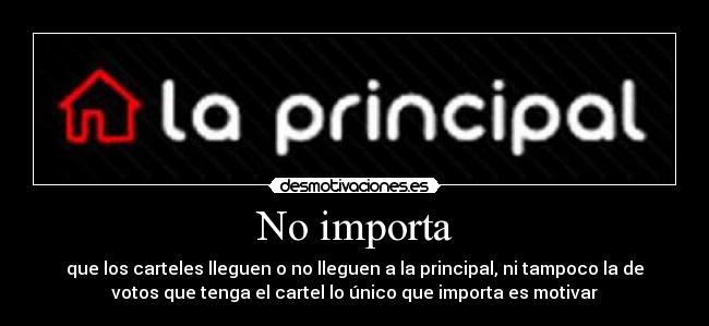 No importa - que los carteles lleguen o no lleguen a la principal, ni tampoco la de
votos que tenga el cartel lo único que importa es motivar