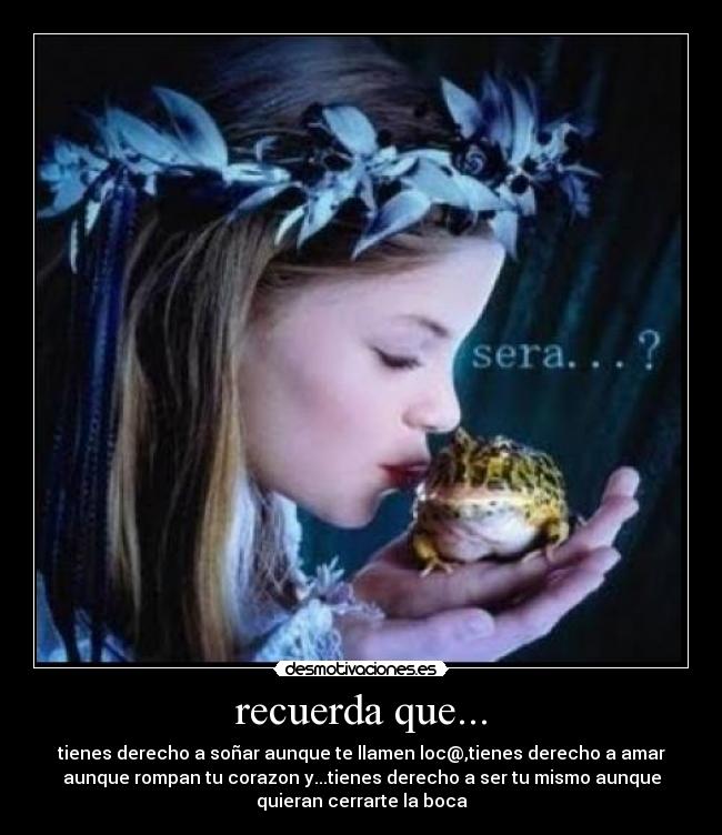 recuerda que... - tienes derecho a soñar aunque te llamen loc@,tienes derecho a amar
aunque rompan tu corazon y...tienes derecho a ser tu mismo aunque
quieran cerrarte la boca