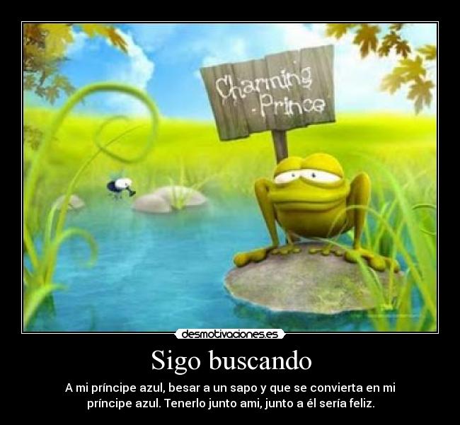 Sigo buscando - A mi príncipe azul, besar a un sapo y que se convierta en mi
príncipe azul. Tenerlo junto ami, junto a él sería feliz.