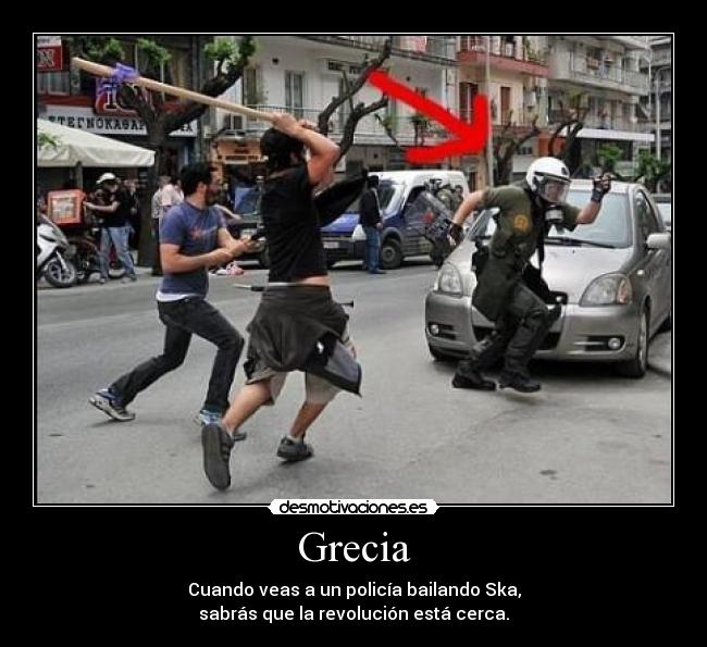 Grecia - Cuando veas a un policía bailando Ska,
sabrás que la revolución está cerca.