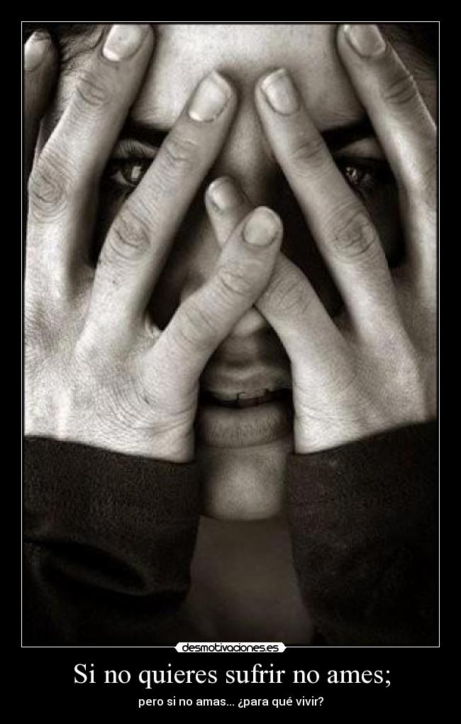 Si no quieres sufrir no ames; - pero si no amas... ¿para qué vivir?
