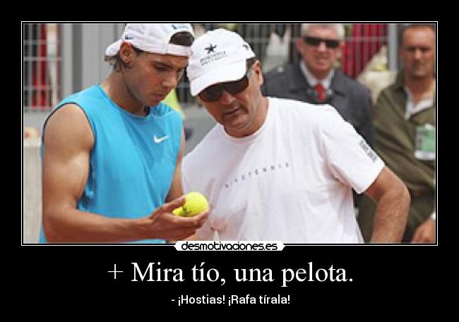 + Mira tío, una pelota. - - ¡Hostias! ¡Rafa tírala!