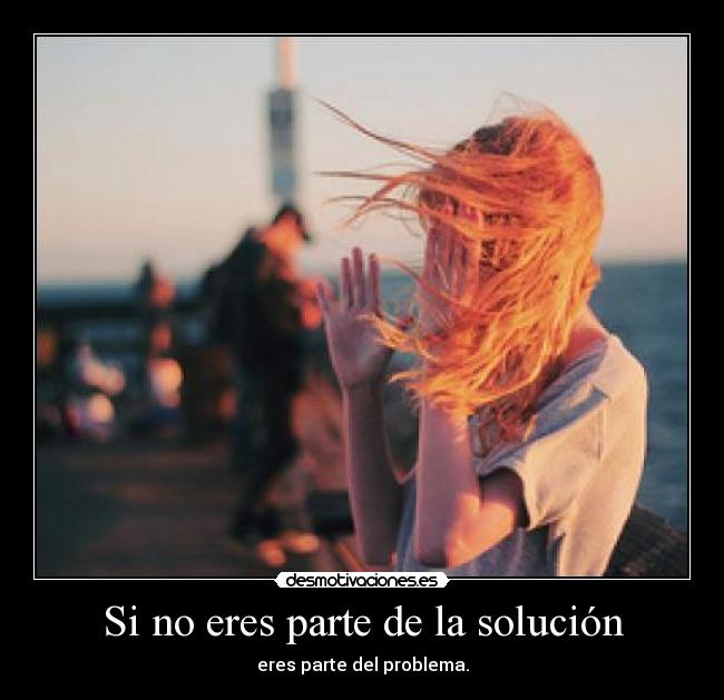 Si no eres parte de la solución - eres parte del problema.