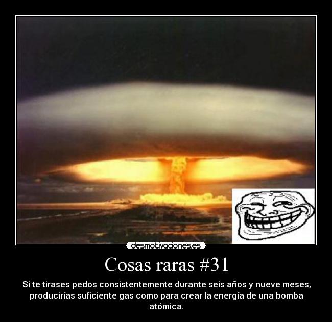 Cosas raras #31 - Si te tirases pedos consistentemente durante seis años y nueve meses,
producirías suficiente gas como para crear la energía de una bomba
atómica.