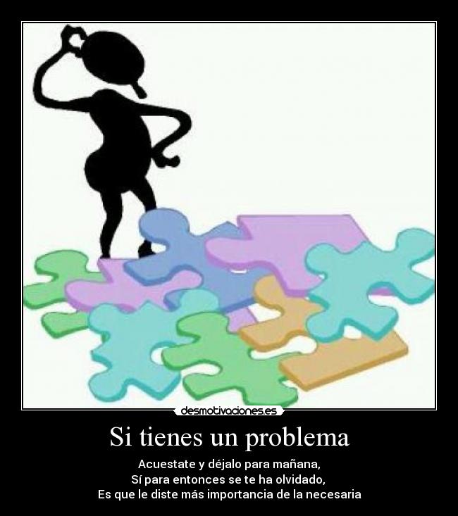 Si tienes un problema - Acuestate y déjalo para mañana,
Sí para entonces se te ha olvidado,
Es que le diste más importancia de la necesaria