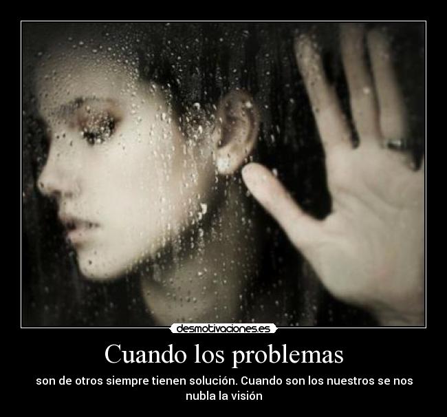 Cuando los problemas - son de otros siempre tienen solución. Cuando son los nuestros se nos nubla la visión