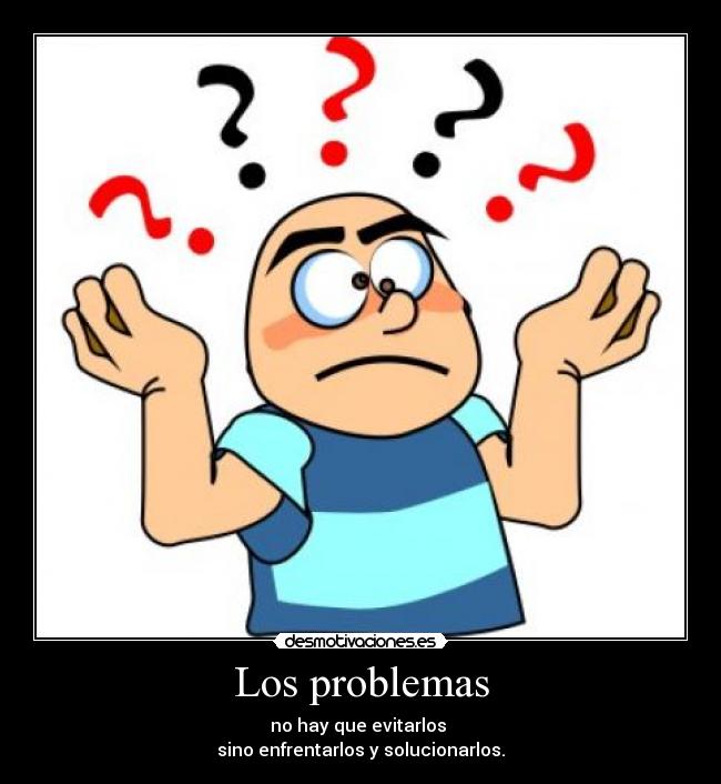 Los problemas - no hay que evitarlos
sino enfrentarlos y solucionarlos.