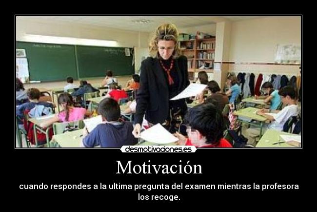 Motivación - cuando respondes a la ultima pregunta del examen mientras la profesora los recoge.