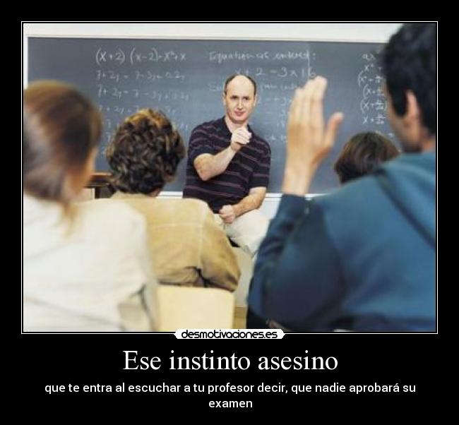 Ese instinto asesino - que te entra al escuchar a tu profesor decir, que nadie aprobará su examen