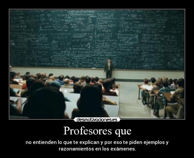 Profesores que - no entienden lo que te explican y por eso te piden ejemplos y
razonamientos en los exámenes.