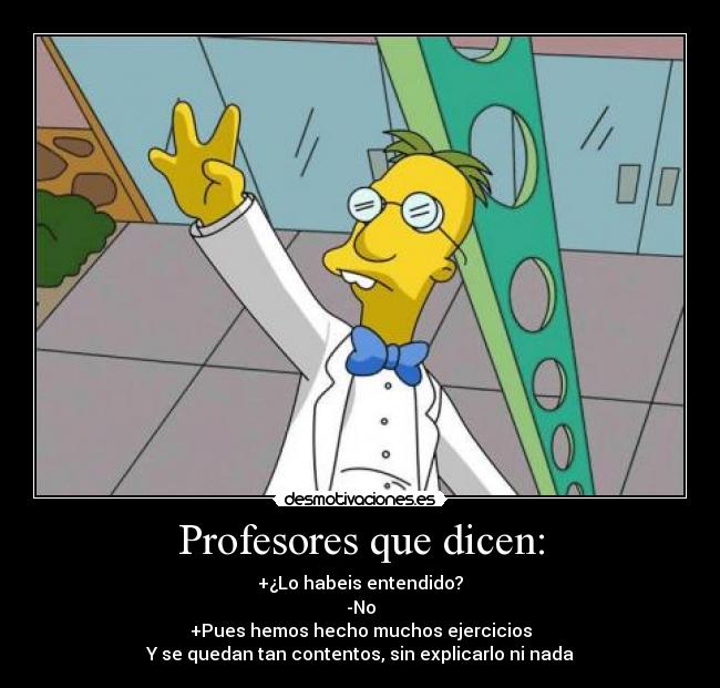 Profesores que dicen: - +¿Lo habeis entendido?
-No
+Pues hemos hecho muchos ejercicios
Y se quedan tan contentos, sin explicarlo ni nada