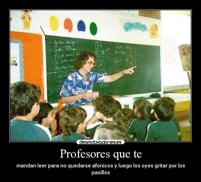 Profesores que te - mandan leer para no quedarse afonicos y luego los oyes gritar por los pasillos