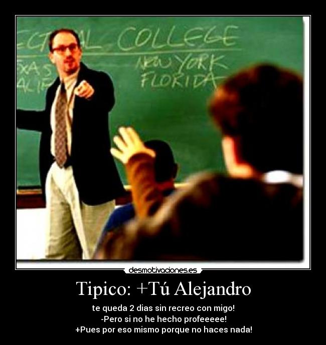 Tipico: +Tú Alejandro - te queda 2 dias sin recreo con migo!
-Pero si no he hecho profeeeee!
+Pues por eso mismo porque no haces nada!