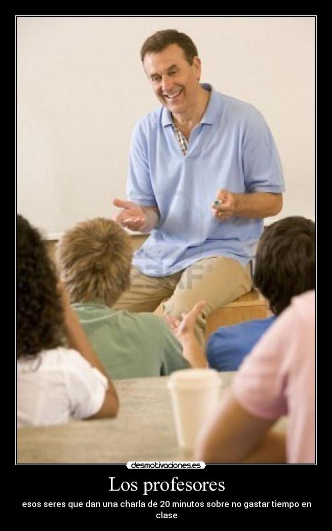 Los profesores - esos seres que dan una charla de 20 minutos sobre no gastar tiempo en clase
