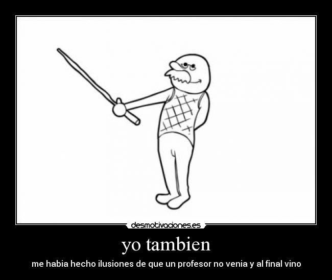 yo tambien - me habia hecho ilusiones de que un profesor no venia y al final vino