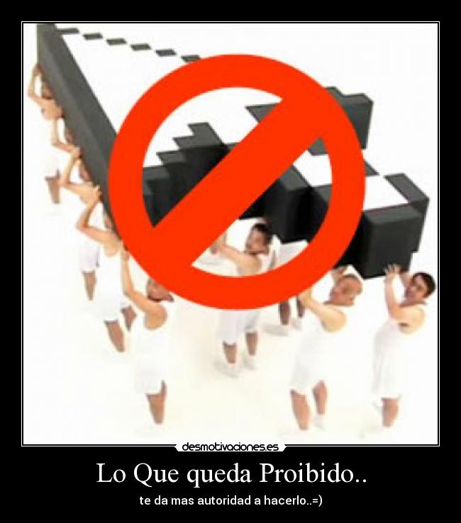 Lo Que queda Proibido.. - te da mas autoridad a hacerlo..=)