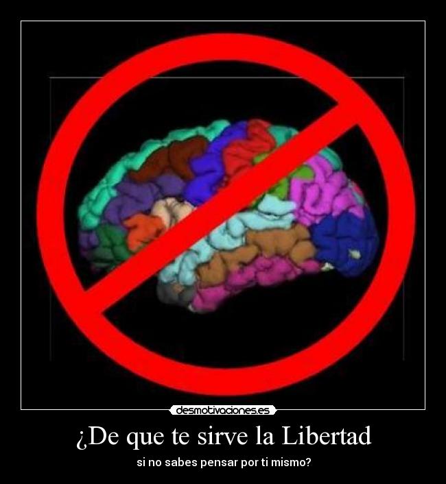 ¿De que te sirve la Libertad - si no sabes pensar por ti mismo?