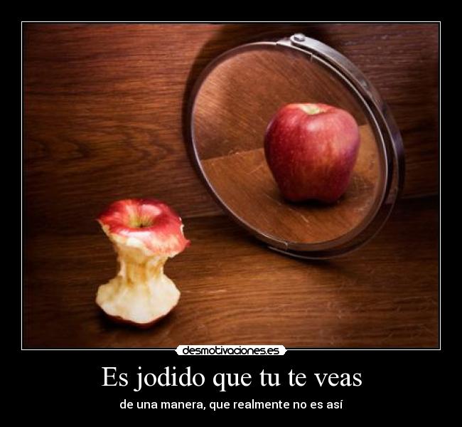 Es jodido que tu te veas - de una manera, que realmente no es así