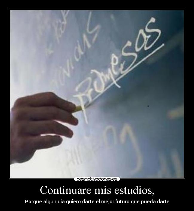 Continuare mis estudios, - Porque algun dia quiero darte el mejor futuro que pueda darte
