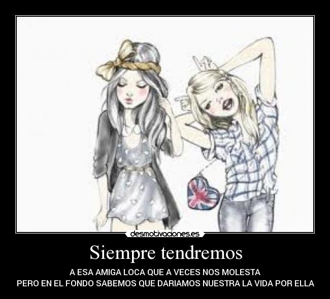 Siempre tendremos - A ESA AMIGA LOCA QUE A VECES NOS MOLESTA
PERO EN EL FONDO SABEMOS QUE DARIAMOS NUESTRA LA VIDA POR ELLA