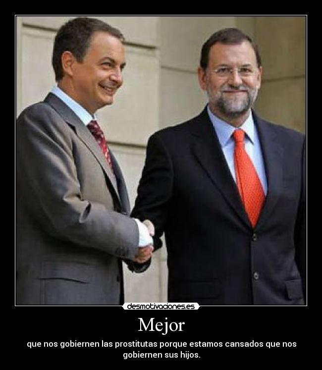 Mejor - que nos gobiernen las prostitutas porque estamos cansados que nos
gobiernen sus hijos.
