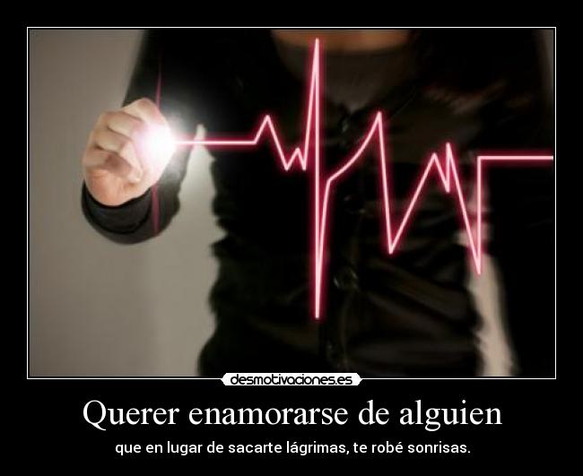 Querer enamorarse de alguien - que en lugar de sacarte lágrimas, te robé sonrisas.
