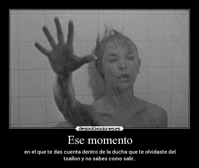 Ese momento - en el que te das cuenta dentro de la ducha que te olvidaste del
toallon y no sabes como salir..