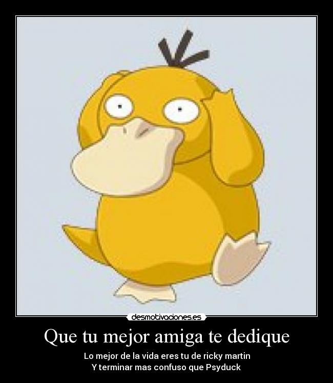 Que tu mejor amiga te dedique - Lo mejor de la vida eres tu de ricky martin
Y terminar mas confuso que Psyduck