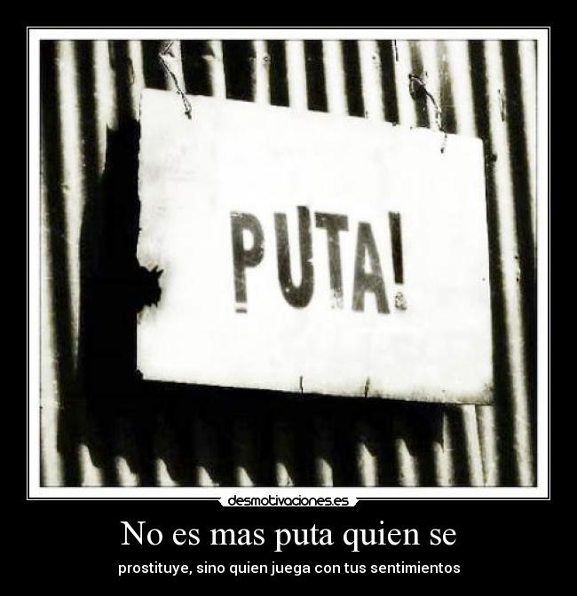 No es mas puta quien se - prostituye, sino quien juega con tus sentimientos