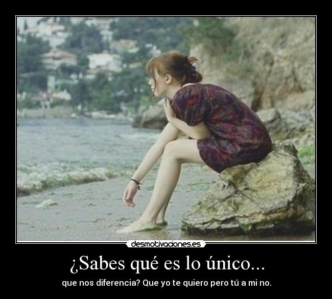 ¿Sabes qué es lo único... - que nos diferencia? Que yo te quiero pero tú a mi no.