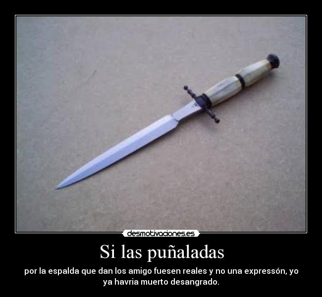 Si las puñaladas - por la espalda que dan los amigo fuesen reales y no una expressón, yo
ya havria muerto desangrado.