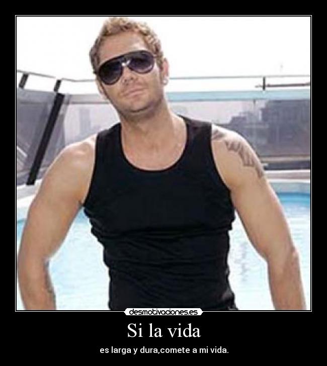 Si la vida - es larga y dura,comete a mi vida.