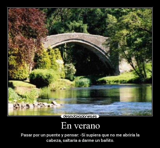 En verano - Pasar por un puente y pensar: -Si supiera que no me abriría la
cabeza, saltaría a darme un bañito.