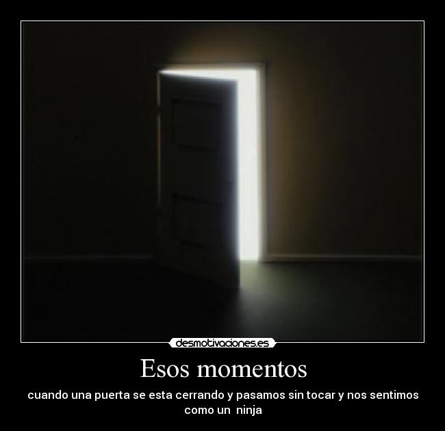 Esos momentos - cuando una puerta se esta cerrando y pasamos sin tocar y nos sentimos
como un ninja