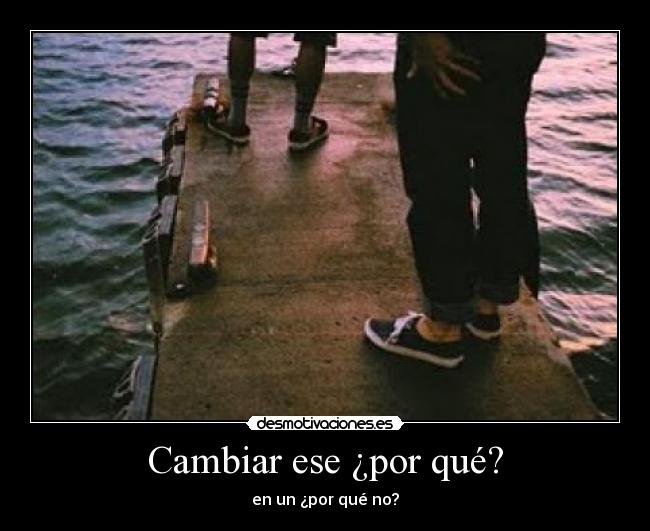 Cambiar ese ¿por qué? - en un ¿por qué no?