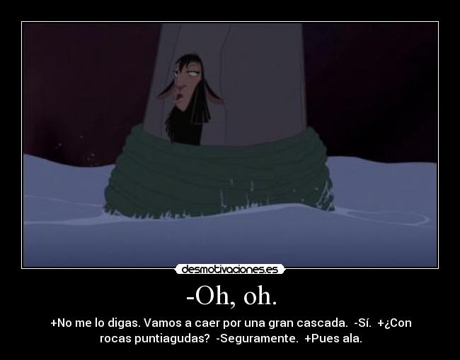 -Oh, oh. - +No me lo digas. Vamos a caer por una gran cascada. -Sí. +¿Con
rocas puntiagudas? -Seguramente. +Pues ala.