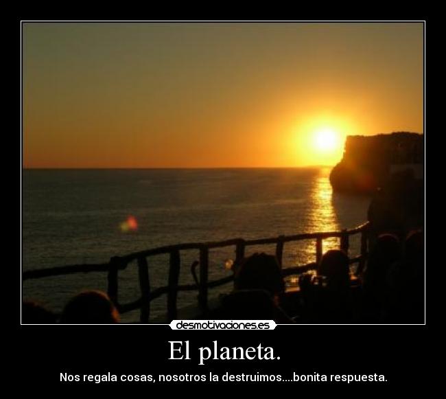 El planeta. - Nos regala cosas, nosotros la destruimos....bonita respuesta.