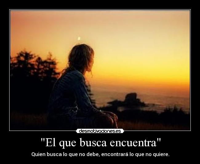 El que busca encuentra - Quien busca lo que no debe, encontrará lo que no quiere.