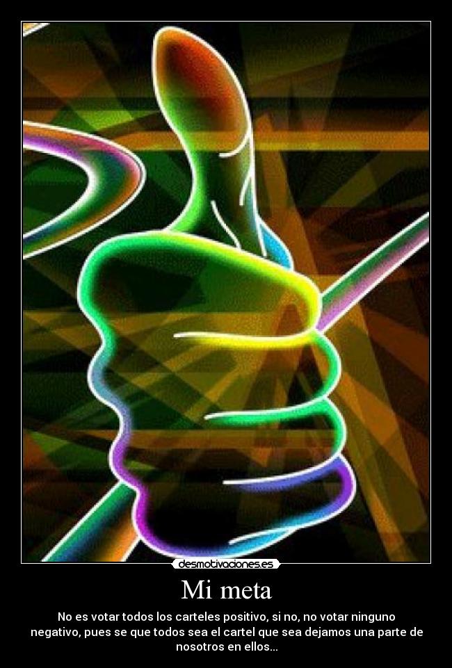 Mi meta - No es votar todos los carteles positivo, si no, no votar ninguno
negativo, pues se que todos sea el cartel que sea dejamos una parte de
nosotros en ellos...