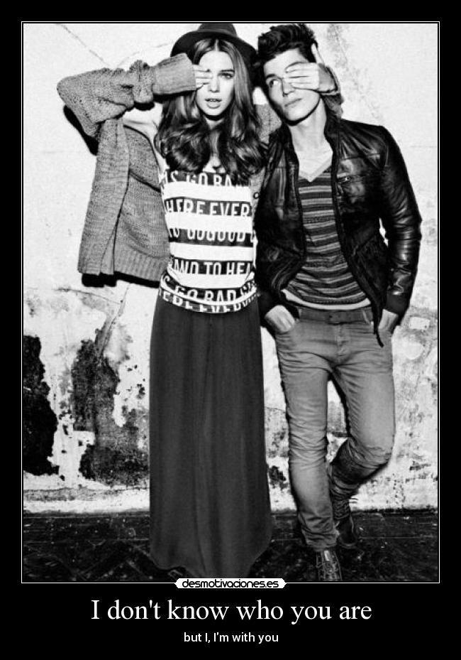 I dont know who you are - but I, Im with you