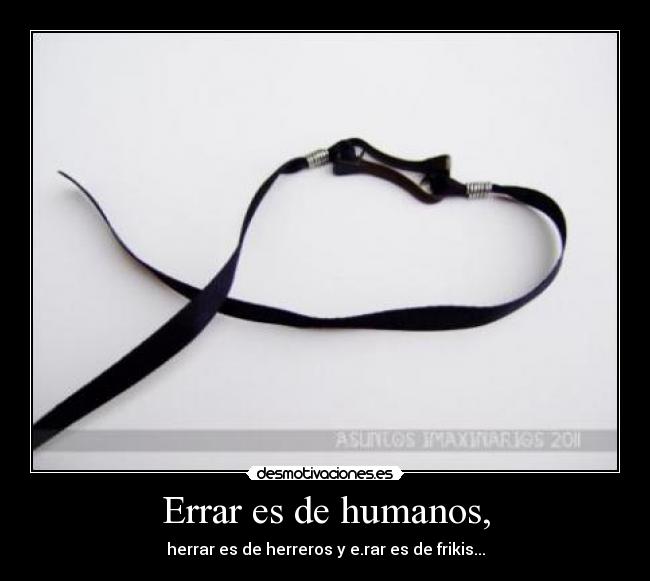 Errar es de humanos, - herrar es de herreros y e.rar es de frikis...