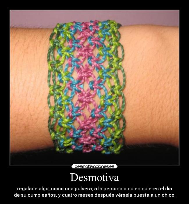 Desmotiva - regalarle algo, como una pulsera, a la persona a quien quieres el día
de su cumpleaños, y cuatro meses después vérsela puesta a un chico.