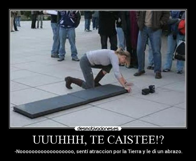 UUUHHH, TE CAISTEE!? - -Noooooooooooooooooo, sentí atraccion por la Tierra y le di un abrazo.