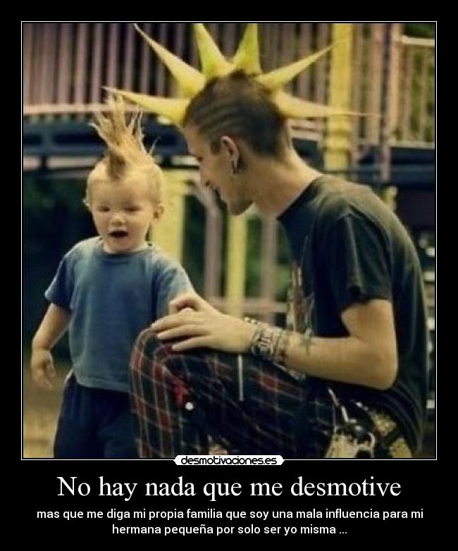 No hay nada que me desmotive - mas que me diga mi propia familia que soy una mala influencia para mi
hermana pequeña por solo ser yo misma ...