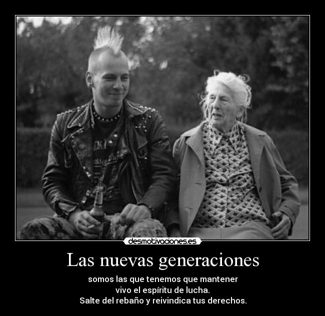 Las nuevas generaciones - somos las que tenemos que mantener
vivo el espíritu de lucha.
Salte del rebaño y reivindica tus derechos.