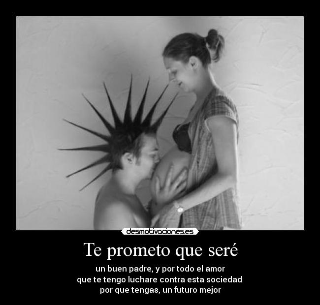 Te prometo que seré - un buen padre, y por todo el amor
que te tengo luchare contra esta sociedad 
por que tengas, un futuro mejor
