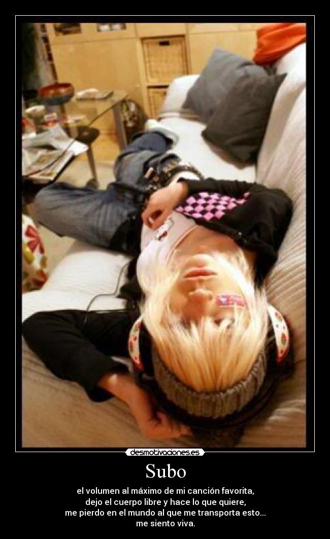 Subo - el volumen al máximo de mi canción favorita,
dejo el cuerpo libre y hace lo que quiere,
me pierdo en el mundo al que me transporta esto...
me siento viva.