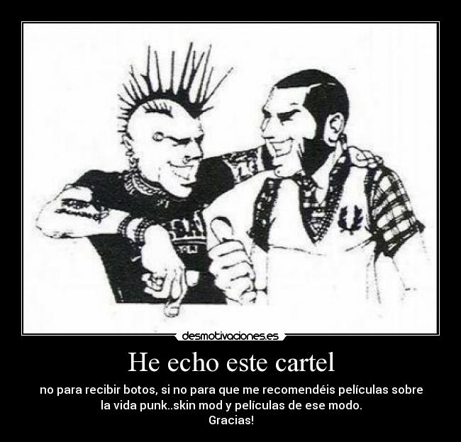 He echo este cartel - no para recibir botos, si no para que me recomendéis películas sobre
la vida punk..skin mod y películas de ese modo.
Gracias!