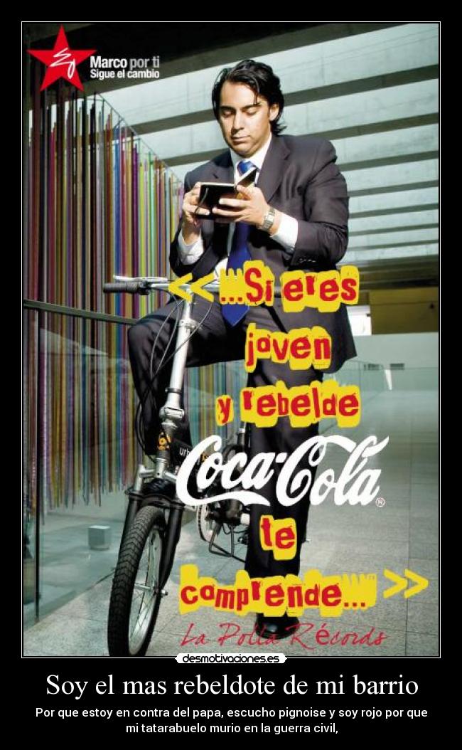 Soy el mas rebeldote de mi barrio - Por que estoy en contra del papa, escucho pignoise y soy rojo por que
mi tatarabuelo murio en la guerra civil,